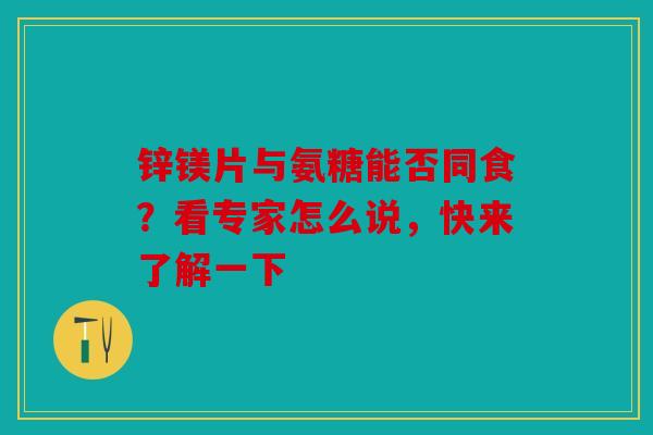 锌镁片与氨糖能否同食？看专家怎么说，快来了解一下