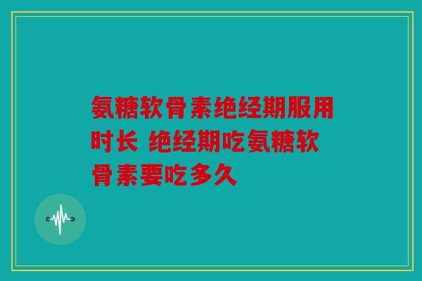 氨糖软骨素绝经期服用时长 绝经期吃氨糖软骨素要吃多久