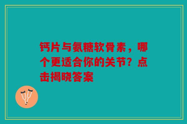 钙片与氨糖软骨素，哪个更适合你的关节？点击揭晓答案