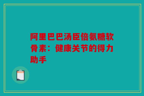 阿里巴巴汤臣倍氨糖软骨素：健康关节的得力助手