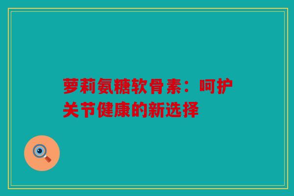 萝莉氨糖软骨素：呵护关节健康的新选择