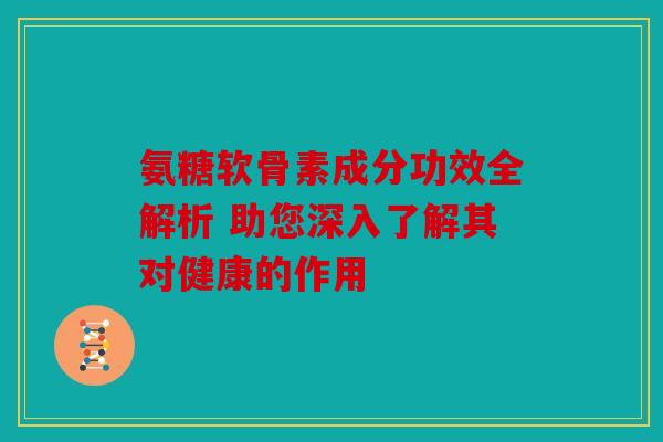 氨糖软骨素成分功效全解析 助您深入了解其对健康的作用