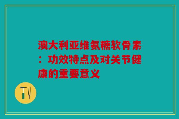 澳大利亚维氨糖软骨素：功效特点及对关节健康的重要意义