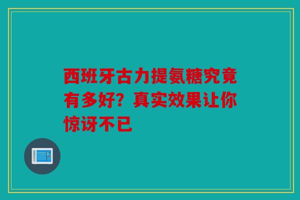西班牙古力提氨糖究竟有多好？真实效果让你惊讶不已