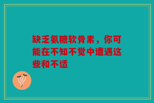 缺乏氨糖软骨素，你可能在不知不觉中遭遇这些和不适