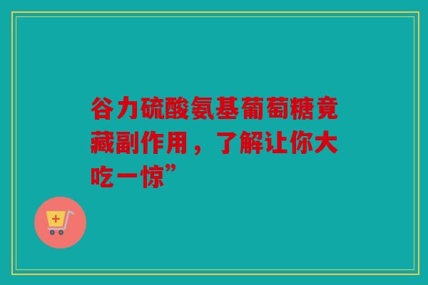 谷力硫酸氨基葡萄糖竟藏副作用，了解让你大吃一惊”