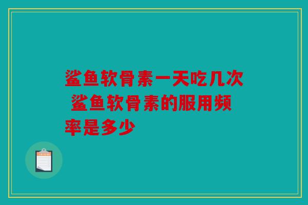 鲨鱼软骨素一天吃几次 鲨鱼软骨素的服用频率是多少