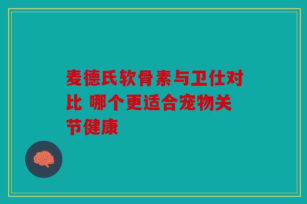 麦德氏软骨素与卫仕对比 哪个更适合宠物关节健康
