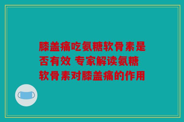 膝盖痛吃氨糖软骨素是否有效 专家解读氨糖软骨素对膝盖痛的作用