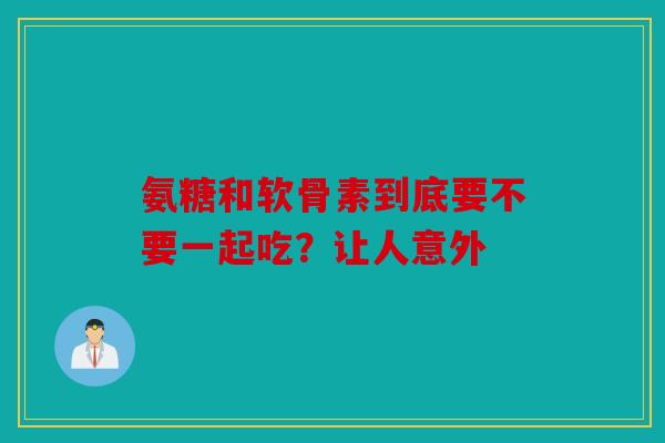 氨糖和软骨素到底要不要一起吃？让人意外