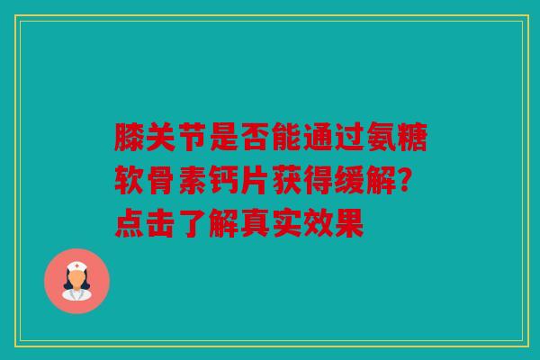 膝关节是否能通过氨糖软骨素钙片获得缓解？点击了解真实效果