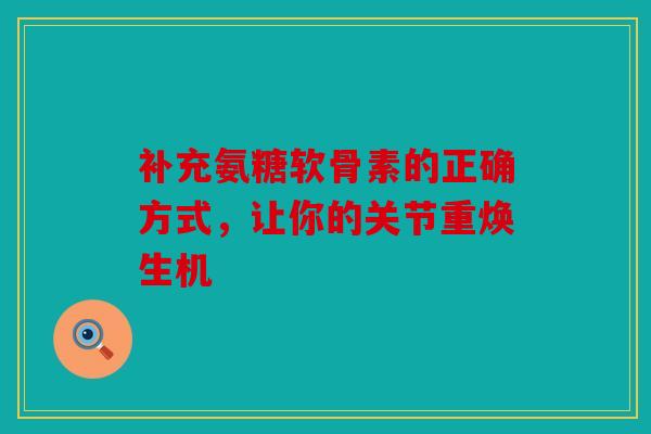 补充氨糖软骨素的正确方式，让你的关节重焕生机