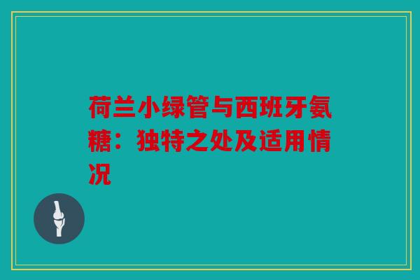 荷兰小绿管与西班牙氨糖：独特之处及适用情况