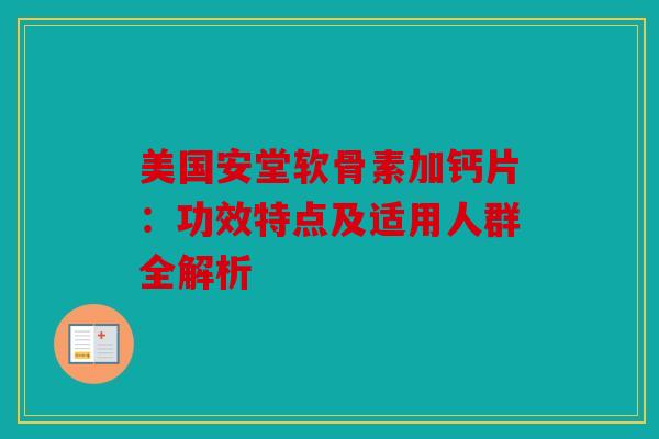 美国安堂软骨素加钙片：功效特点及适用人群全解析