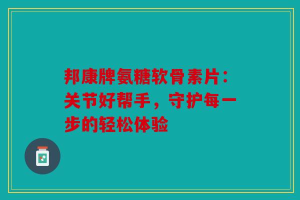 邦康牌氨糖软骨素片：关节好帮手，守护每一步的轻松体验