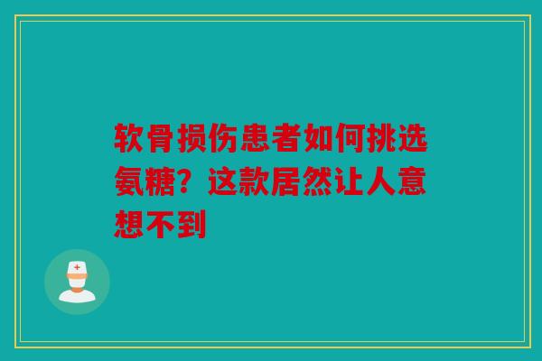 软骨损伤患者如何挑选氨糖？这款居然让人意想不到