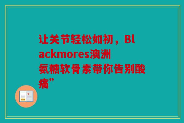 让关节轻松如初，Blackmores澳洲氨糖软骨素带你告别酸痛”