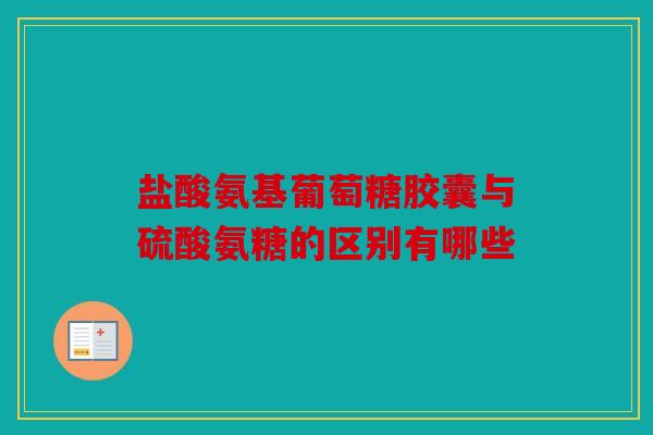 盐酸氨基葡萄糖胶囊与硫酸氨糖的区别有哪些
