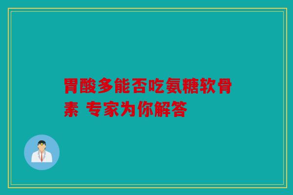 胃酸多能否吃氨糖软骨素 专家为你解答