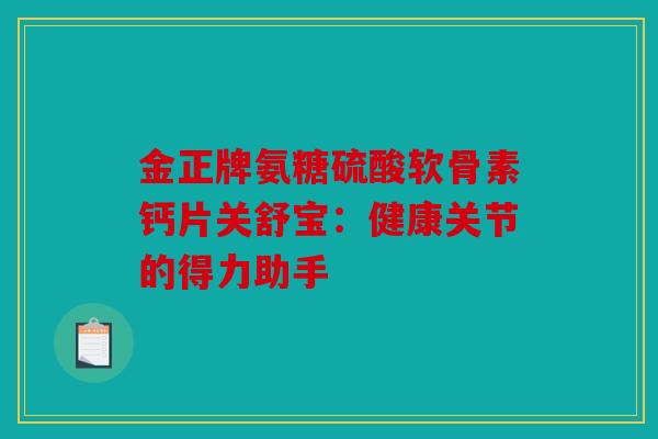 金正牌氨糖硫酸软骨素钙片关舒宝：健康关节的得力助手