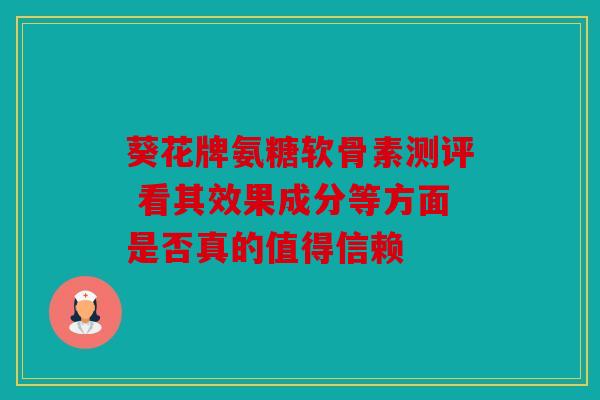 葵花牌氨糖软骨素测评 看其效果成分等方面是否真的值得信赖