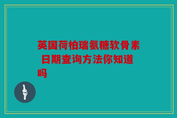 英国荷柏瑞氨糖软骨素 日期查询方法你知道吗