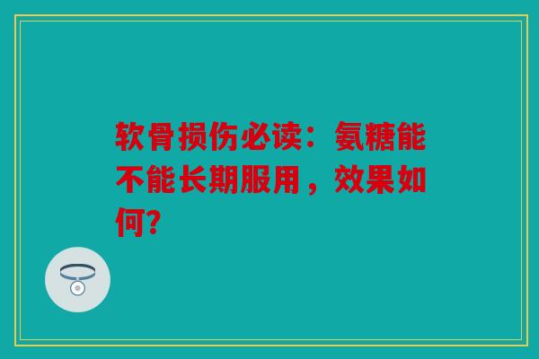 软骨损伤必读：氨糖能不能长期服用，效果如何？