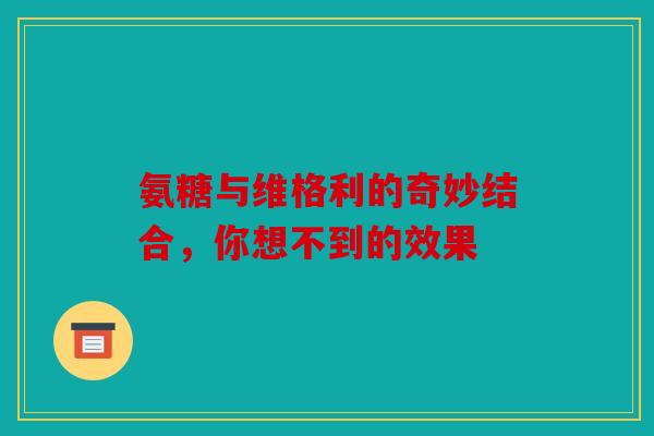 氨糖与维格利的奇妙结合，你想不到的效果