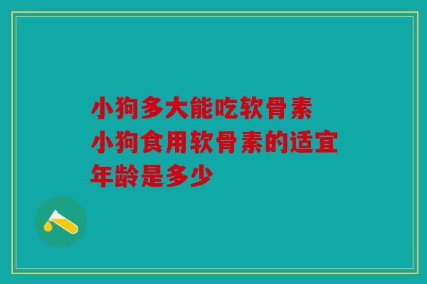 小狗多大能吃软骨素 小狗食用软骨素的适宜年龄是多少