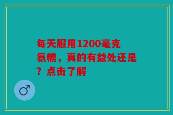 每天服用1200毫克氨糖，真的有益处还是？点击了解