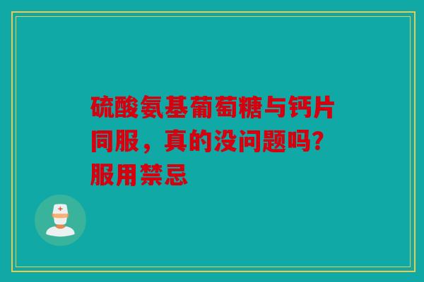硫酸氨基葡萄糖与钙片同服，真的没问题吗？服用禁忌