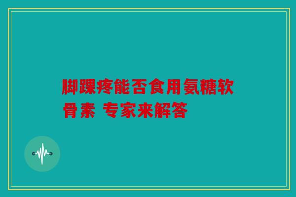 脚踝疼能否食用氨糖软骨素 专家来解答