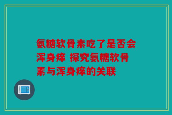 氨糖软骨素吃了是否会浑身痒 探究氨糖软骨素与浑身痒的关联