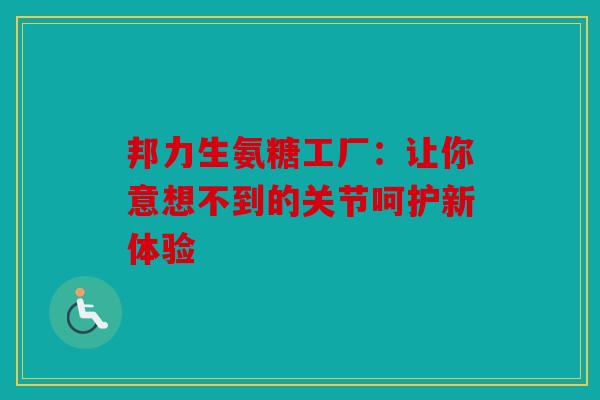邦力生氨糖工厂：让你意想不到的关节呵护新体验
