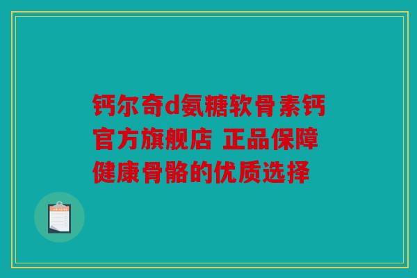 钙尔奇d氨糖软骨素钙官方旗舰店 正品保障健康骨骼的优质选择