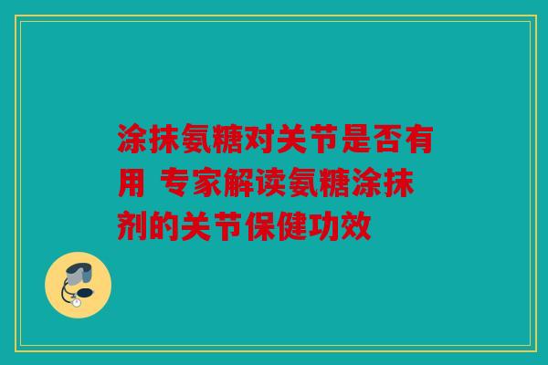 涂抹氨糖对关节是否有用 专家解读氨糖涂抹剂的关节保健功效