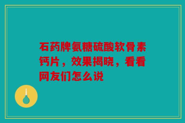 石药牌氨糖硫酸软骨素钙片，效果揭晓，看看网友们怎么说