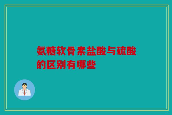 氨糖软骨素盐酸与硫酸的区别有哪些