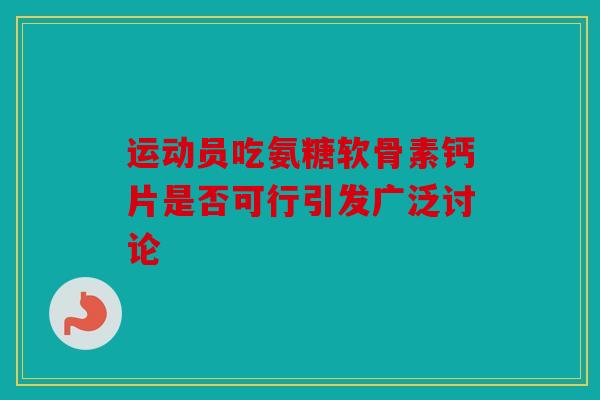 运动员吃氨糖软骨素钙片是否可行引发广泛讨论