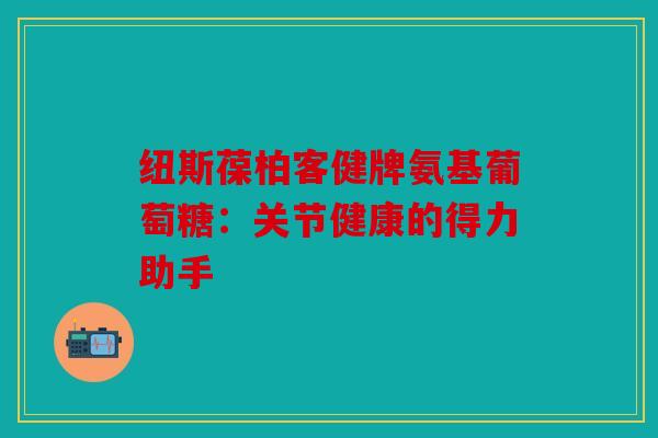 纽斯葆柏客健牌氨基葡萄糖：关节健康的得力助手