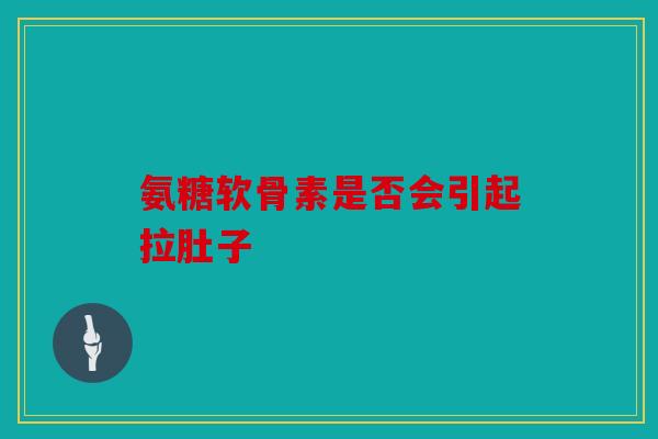 氨糖软骨素是否会引起拉肚子