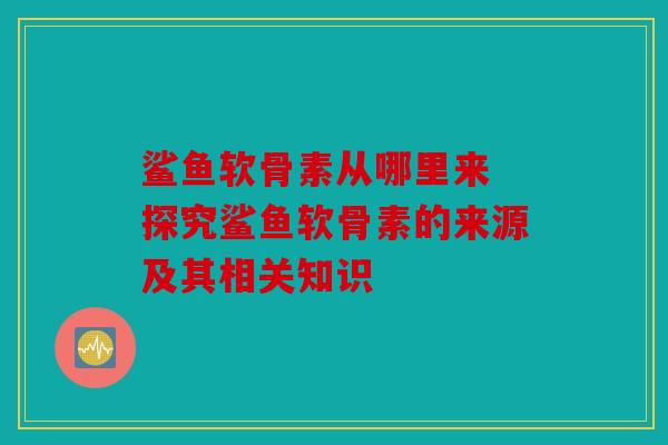 鲨鱼软骨素从哪里来 探究鲨鱼软骨素的来源及其相关知识