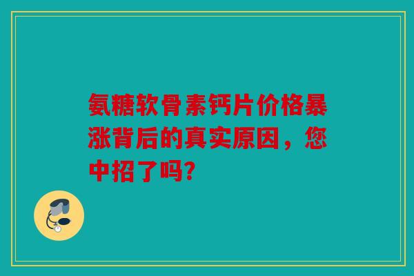 氨糖软骨素钙片价格暴涨背后的真实原因，您中招了吗？