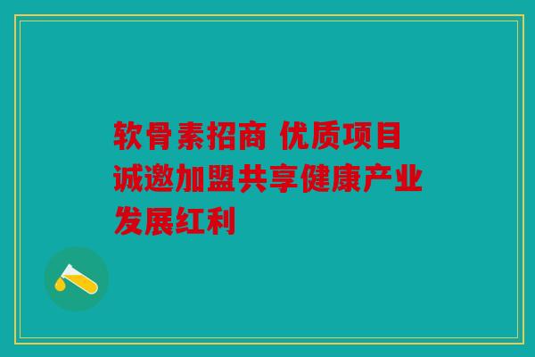 软骨素招商 优质项目诚邀加盟共享健康产业发展红利