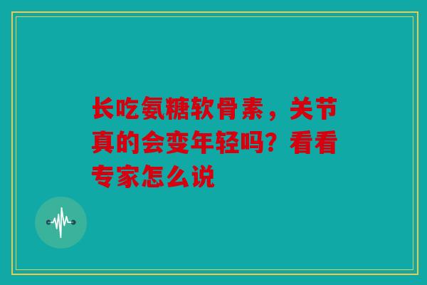 长吃氨糖软骨素，关节真的会变年轻吗？看看专家怎么说