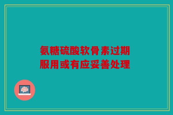 氨糖硫酸软骨素过期 服用或有应妥善处理