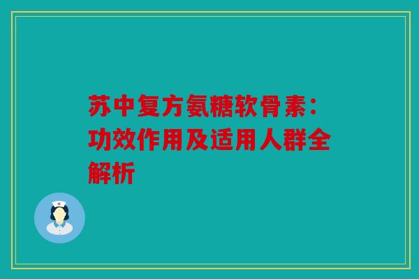 苏中复方氨糖软骨素：功效作用及适用人群全解析