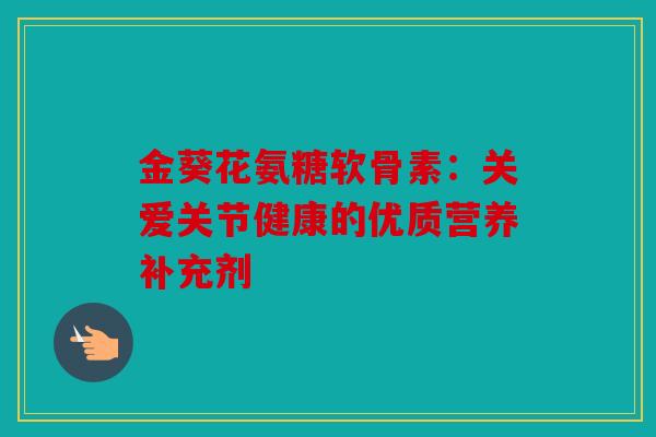 金葵花氨糖软骨素：关爱关节健康的优质营养补充剂