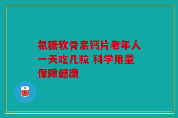氨糖软骨素钙片老年人一天吃几粒 科学用量保障健康