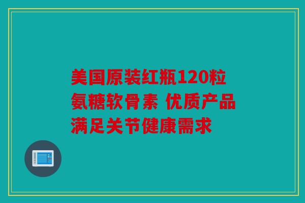 美国原装红瓶120粒氨糖软骨素 优质产品满足关节健康需求